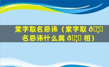 棠字取名忌讳（棠字取 🦈 名忌讳什么属 🦋 相）